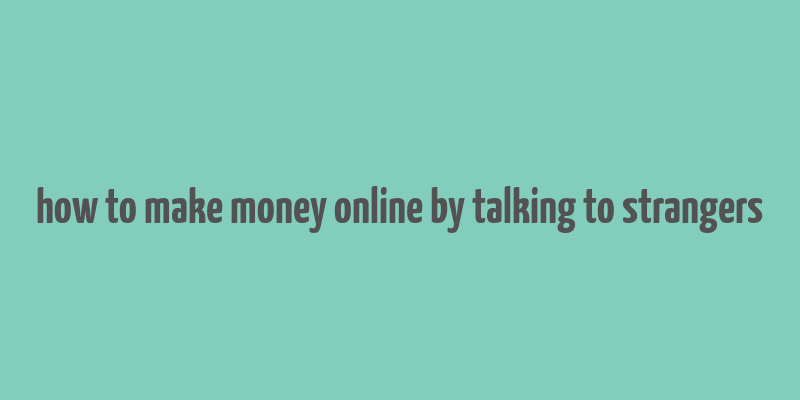 how to make money online by talking to strangers