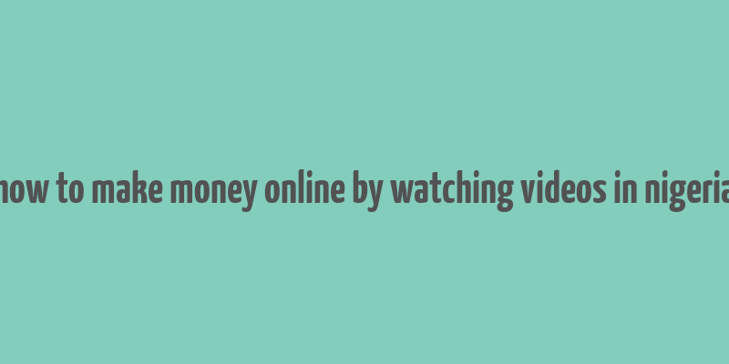 how to make money online by watching videos in nigeria