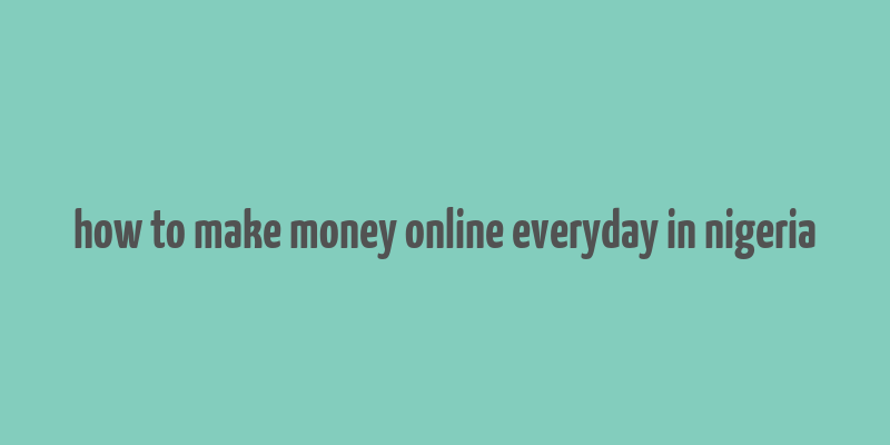 how to make money online everyday in nigeria