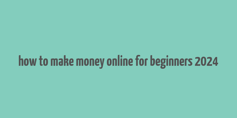 how to make money online for beginners 2024