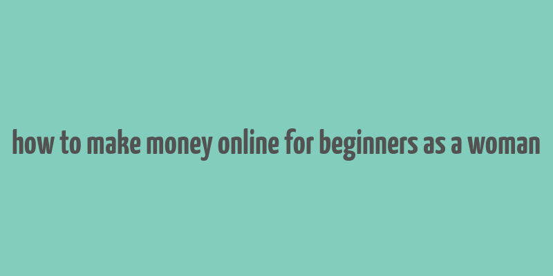 how to make money online for beginners as a woman