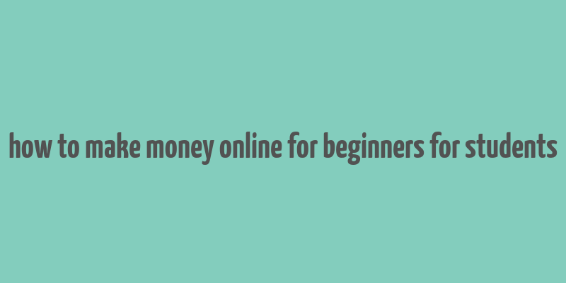 how to make money online for beginners for students