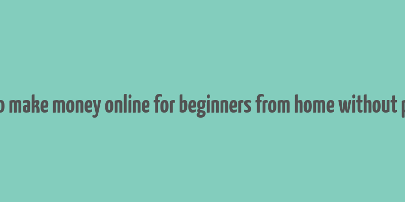 how to make money online for beginners from home without paying