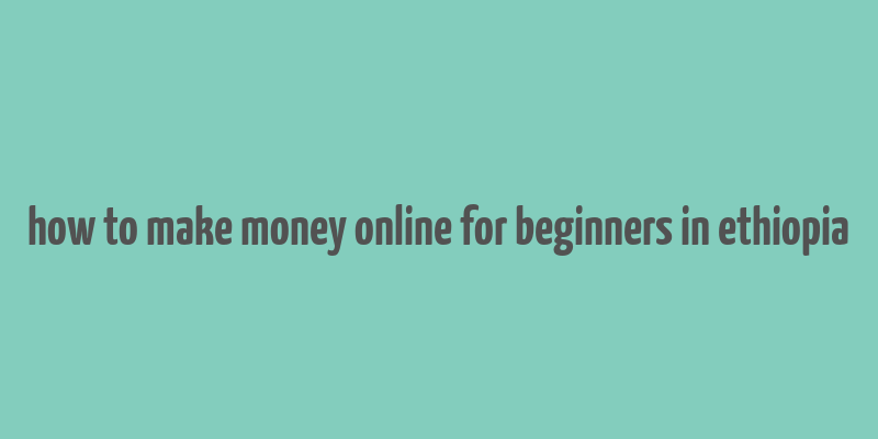 how to make money online for beginners in ethiopia