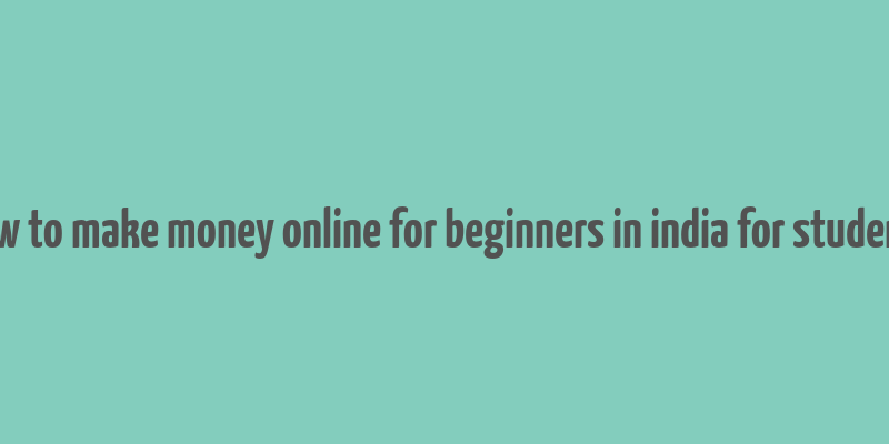 how to make money online for beginners in india for students