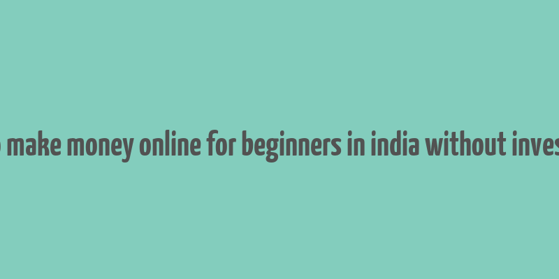 how to make money online for beginners in india without investment