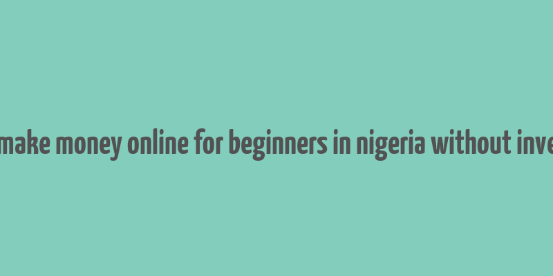 how to make money online for beginners in nigeria without investment