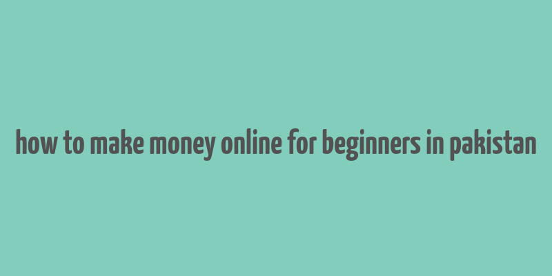 how to make money online for beginners in pakistan