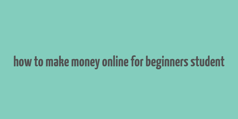 how to make money online for beginners student