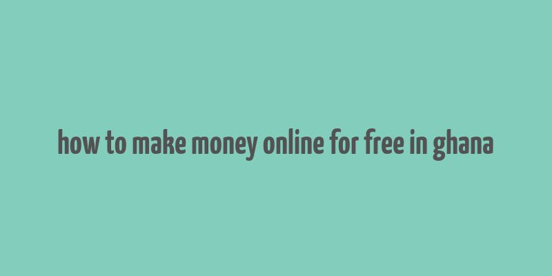 how to make money online for free in ghana