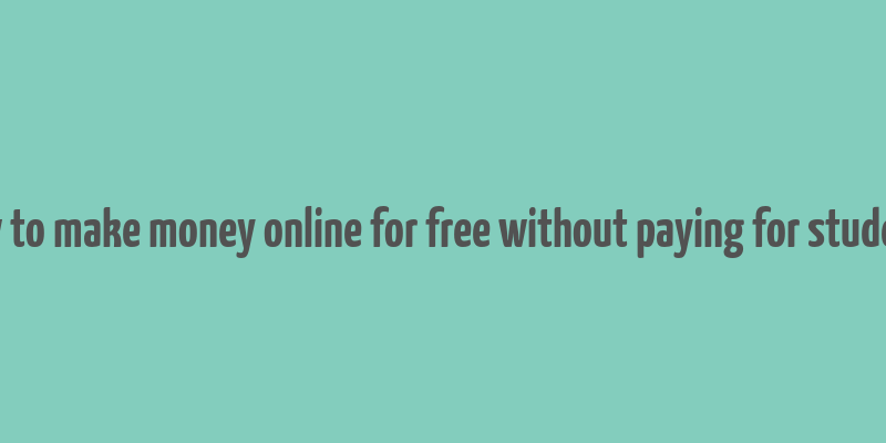 how to make money online for free without paying for students