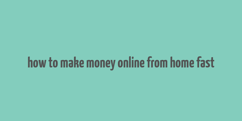 how to make money online from home fast