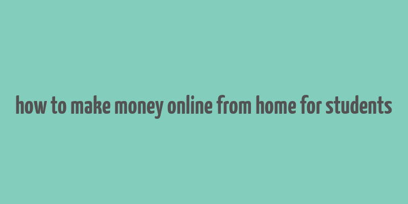 how to make money online from home for students