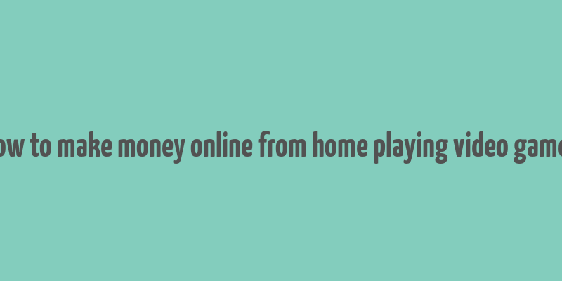 how to make money online from home playing video games