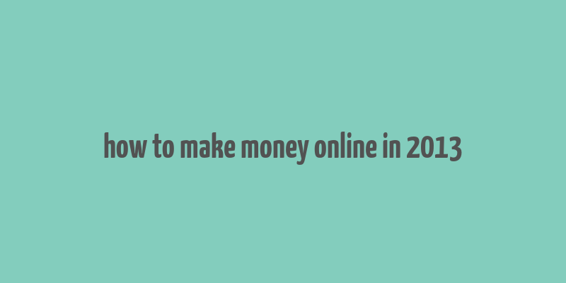 how to make money online in 2013