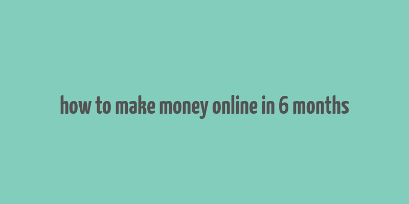 how to make money online in 6 months