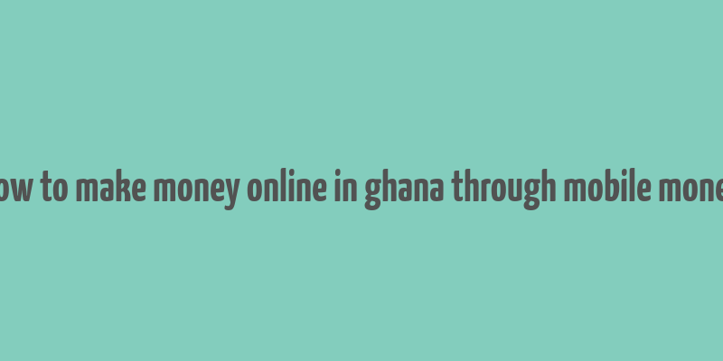 how to make money online in ghana through mobile money