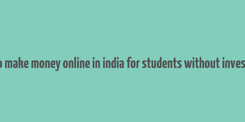 how to make money online in india for students without investment