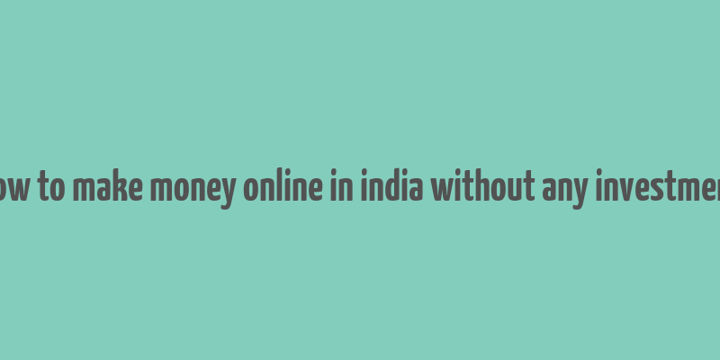 how to make money online in india without any investment