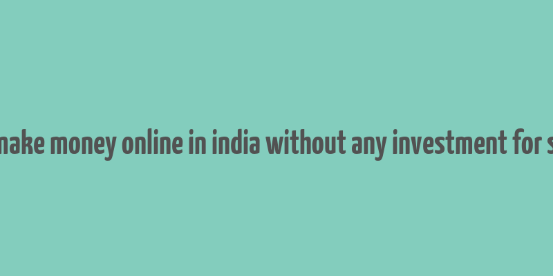 how to make money online in india without any investment for students