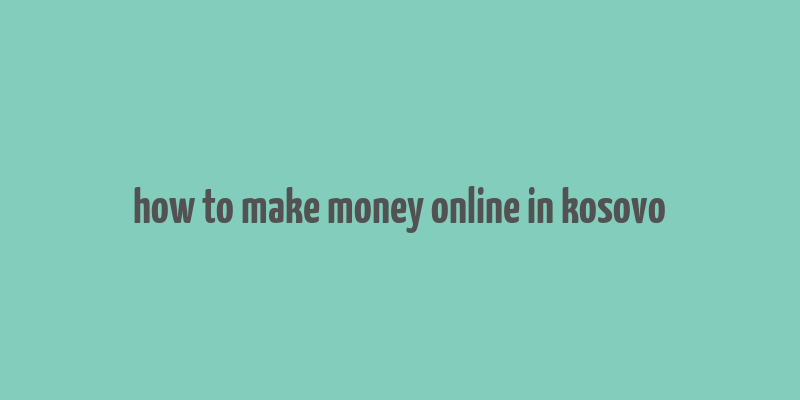 how to make money online in kosovo