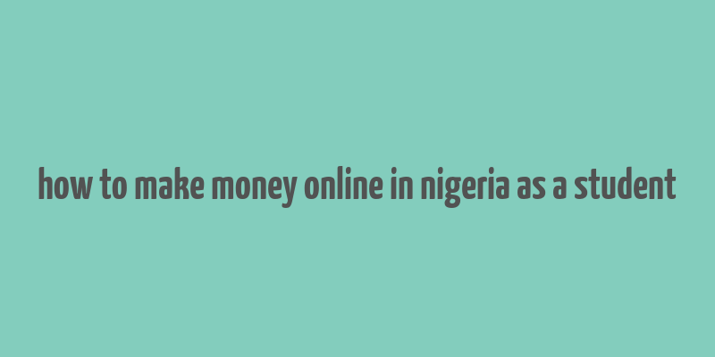 how to make money online in nigeria as a student