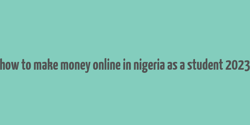 how to make money online in nigeria as a student 2023