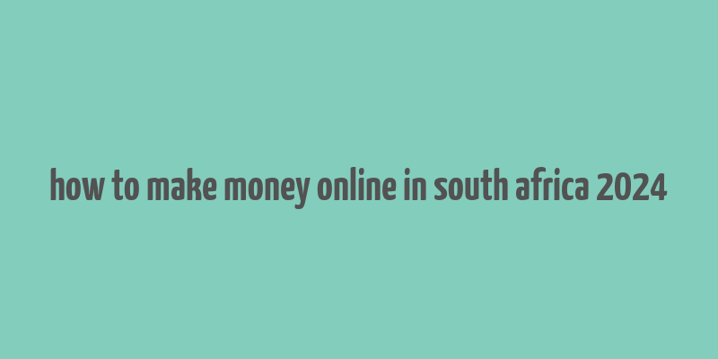 how to make money online in south africa 2024