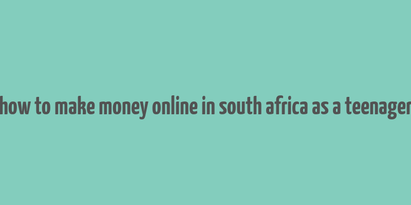 how to make money online in south africa as a teenager