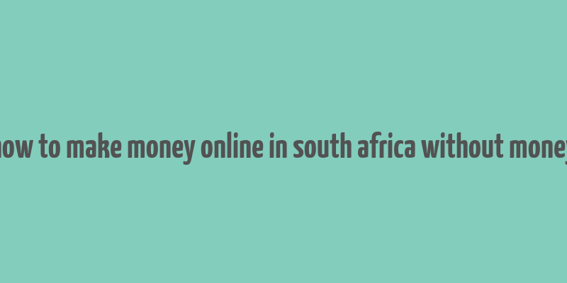 how to make money online in south africa without money