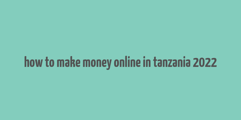 how to make money online in tanzania 2022