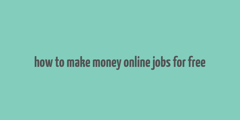 how to make money online jobs for free