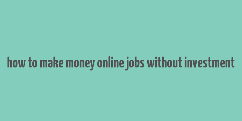 how to make money online jobs without investment