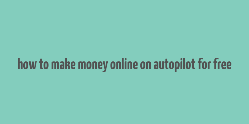 how to make money online on autopilot for free