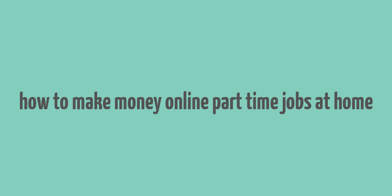 how to make money online part time jobs at home