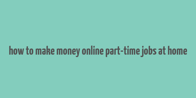 how to make money online part-time jobs at home