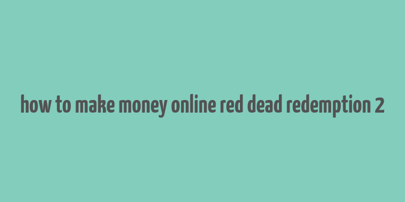 how to make money online red dead redemption 2