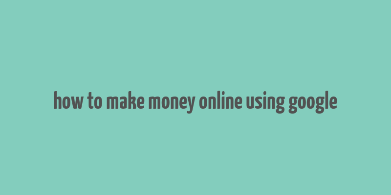 how to make money online using google