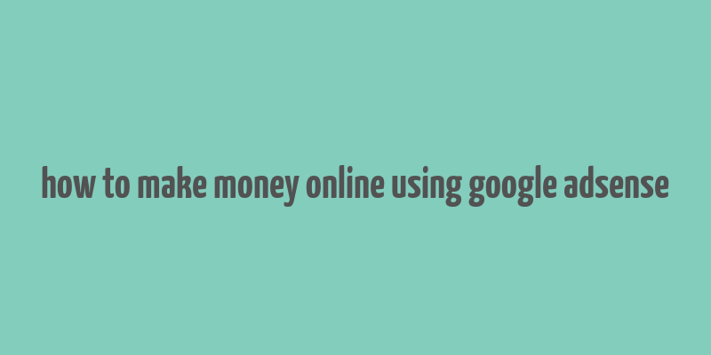 how to make money online using google adsense