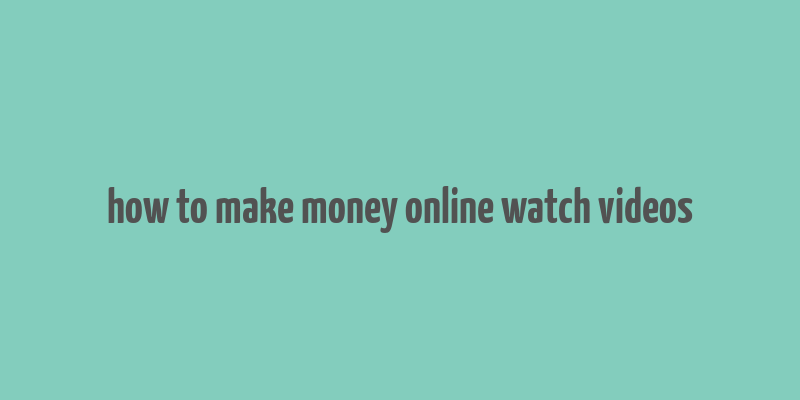 how to make money online watch videos