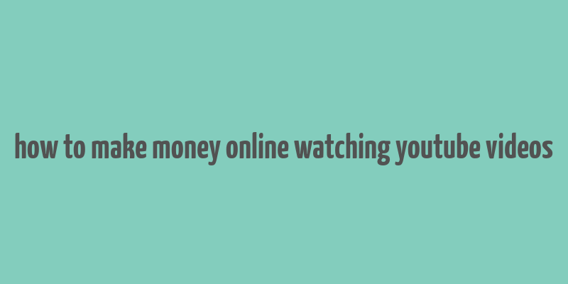 how to make money online watching youtube videos