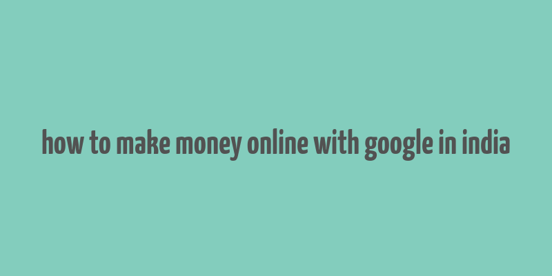 how to make money online with google in india