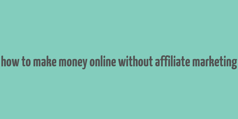 how to make money online without affiliate marketing