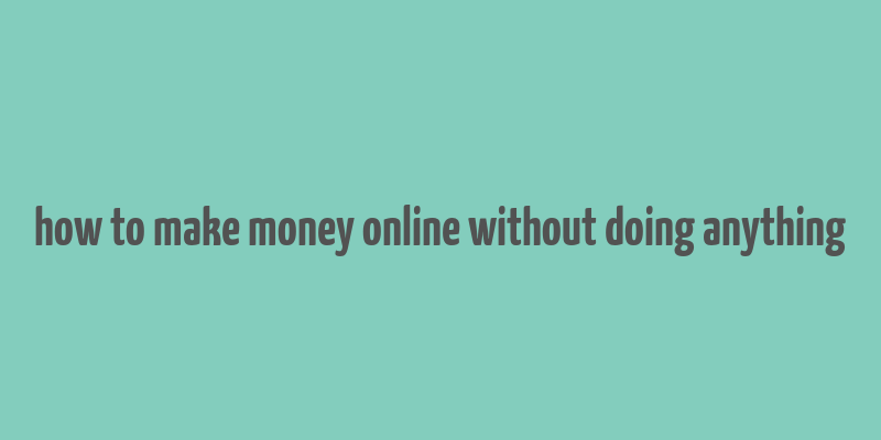 how to make money online without doing anything