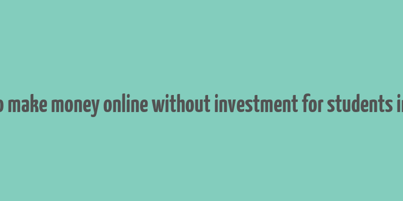 how to make money online without investment for students in india