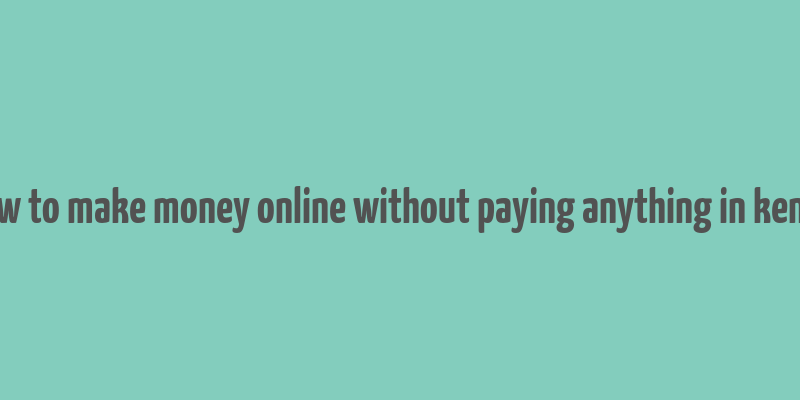 how to make money online without paying anything in kenya