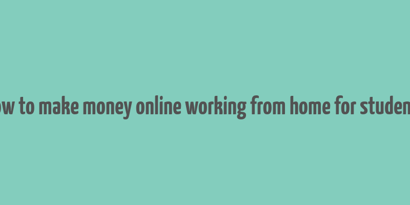 how to make money online working from home for students