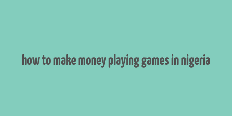 how to make money playing games in nigeria