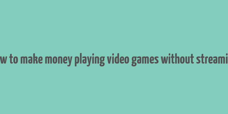 how to make money playing video games without streaming