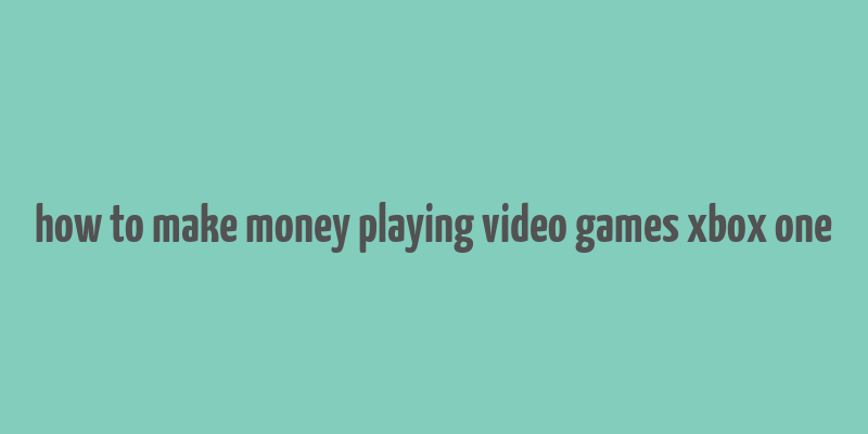 how to make money playing video games xbox one